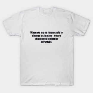 When we are no longer able to change a situation - we are challenged to change ourselves T-Shirt